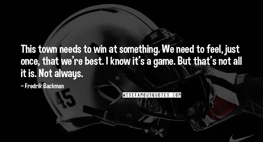 Fredrik Backman Quotes: This town needs to win at something. We need to feel, just once, that we're best. I know it's a game. But that's not all it is. Not always.