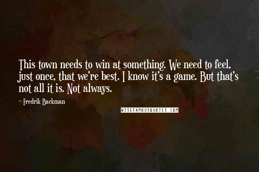 Fredrik Backman Quotes: This town needs to win at something. We need to feel, just once, that we're best. I know it's a game. But that's not all it is. Not always.