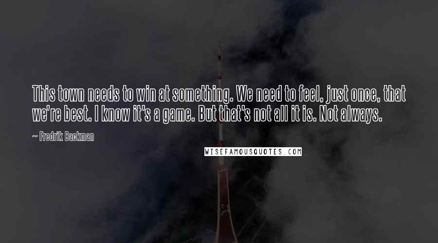 Fredrik Backman Quotes: This town needs to win at something. We need to feel, just once, that we're best. I know it's a game. But that's not all it is. Not always.