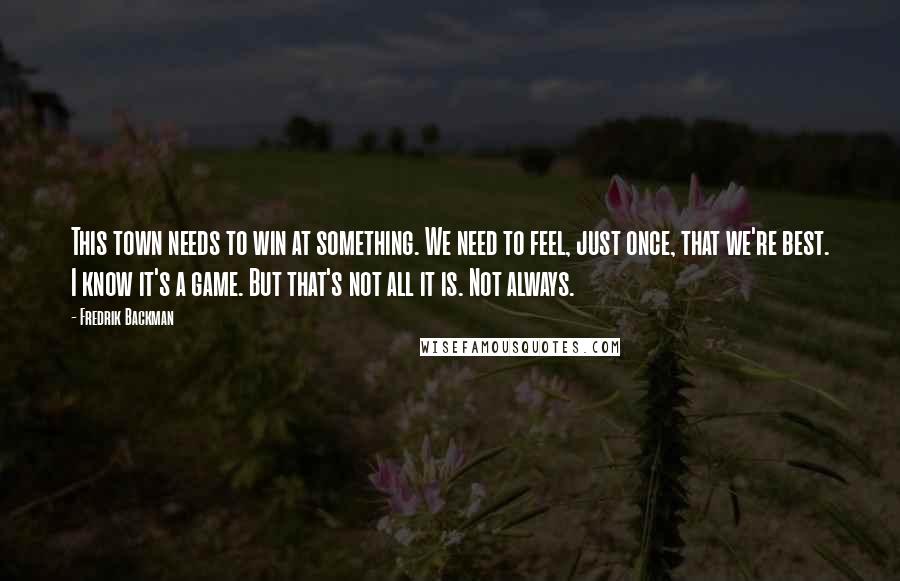 Fredrik Backman Quotes: This town needs to win at something. We need to feel, just once, that we're best. I know it's a game. But that's not all it is. Not always.