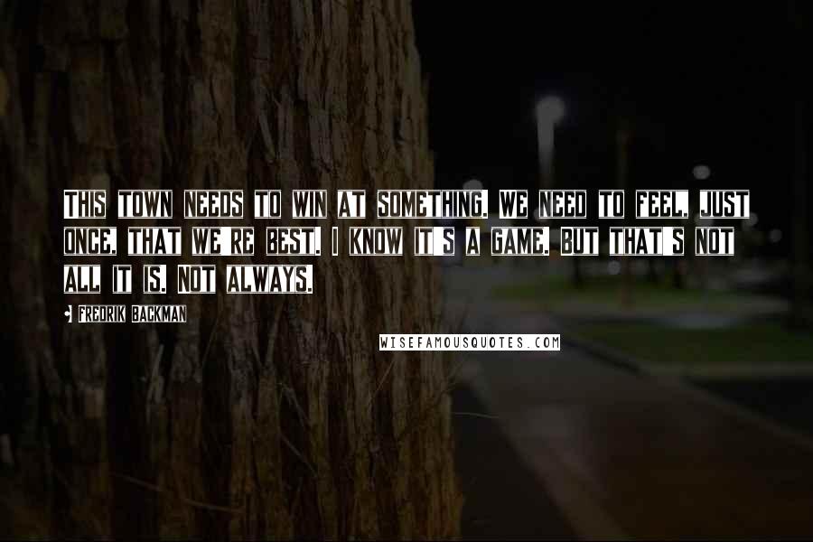 Fredrik Backman Quotes: This town needs to win at something. We need to feel, just once, that we're best. I know it's a game. But that's not all it is. Not always.
