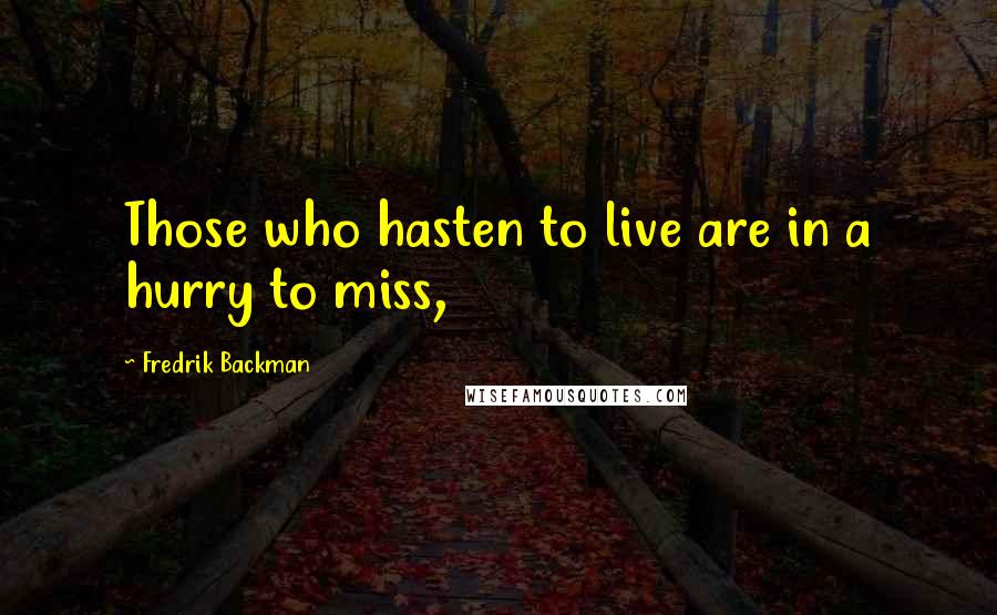Fredrik Backman Quotes: Those who hasten to live are in a hurry to miss,