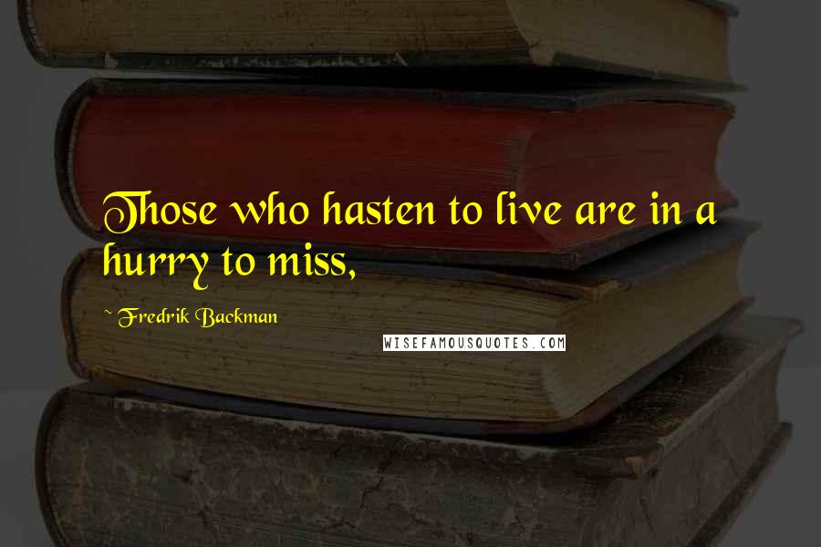 Fredrik Backman Quotes: Those who hasten to live are in a hurry to miss,