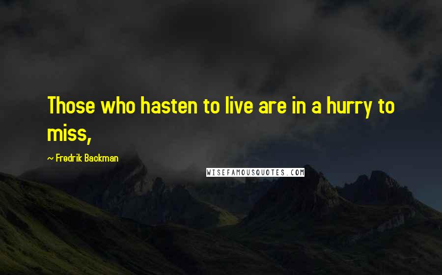 Fredrik Backman Quotes: Those who hasten to live are in a hurry to miss,