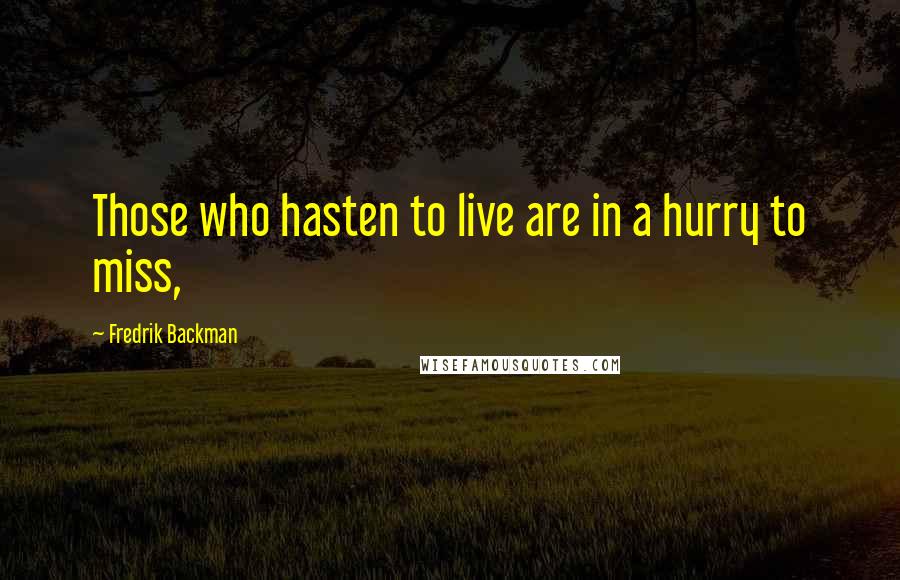 Fredrik Backman Quotes: Those who hasten to live are in a hurry to miss,
