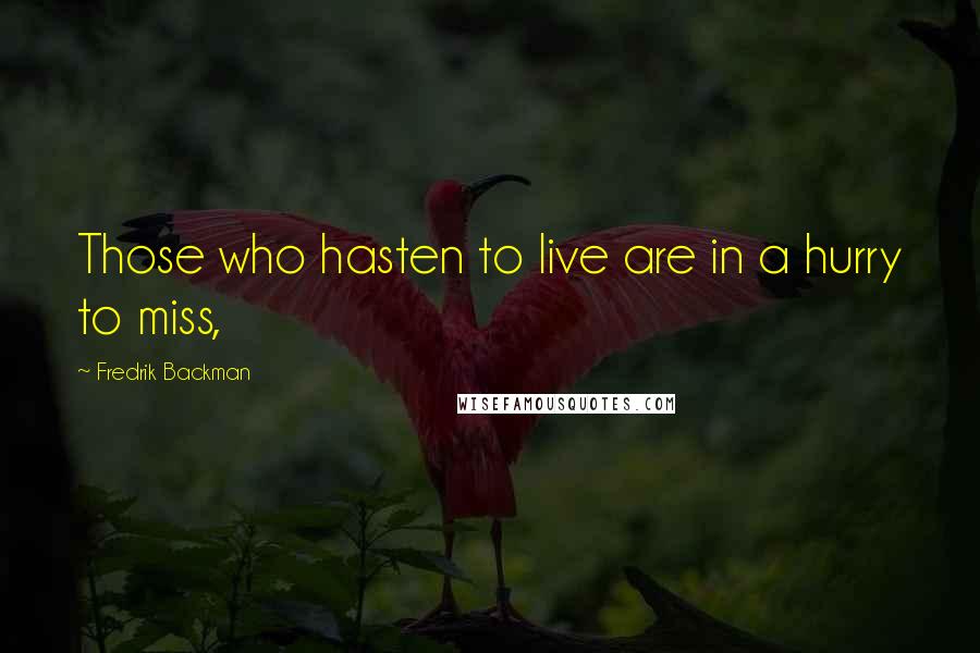 Fredrik Backman Quotes: Those who hasten to live are in a hurry to miss,
