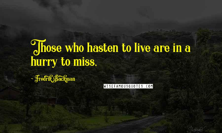 Fredrik Backman Quotes: Those who hasten to live are in a hurry to miss,