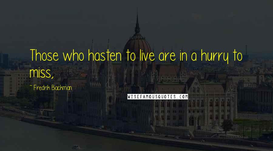 Fredrik Backman Quotes: Those who hasten to live are in a hurry to miss,