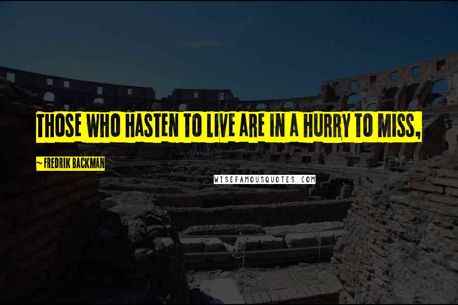 Fredrik Backman Quotes: Those who hasten to live are in a hurry to miss,