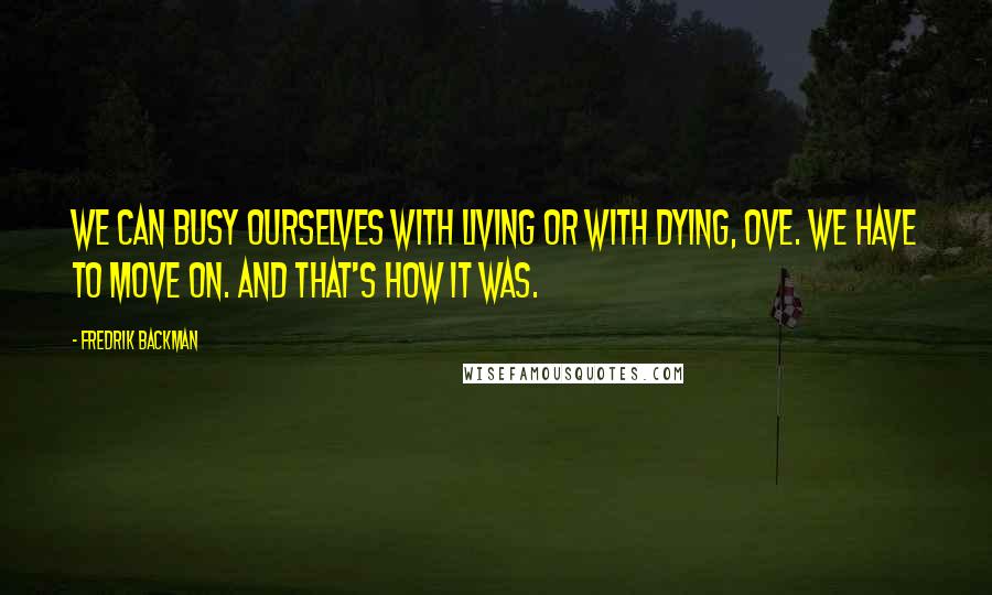 Fredrik Backman Quotes: We can busy ourselves with living or with dying, Ove. We have to move on. And that's how it was.