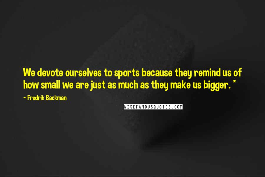 Fredrik Backman Quotes: We devote ourselves to sports because they remind us of how small we are just as much as they make us bigger. *