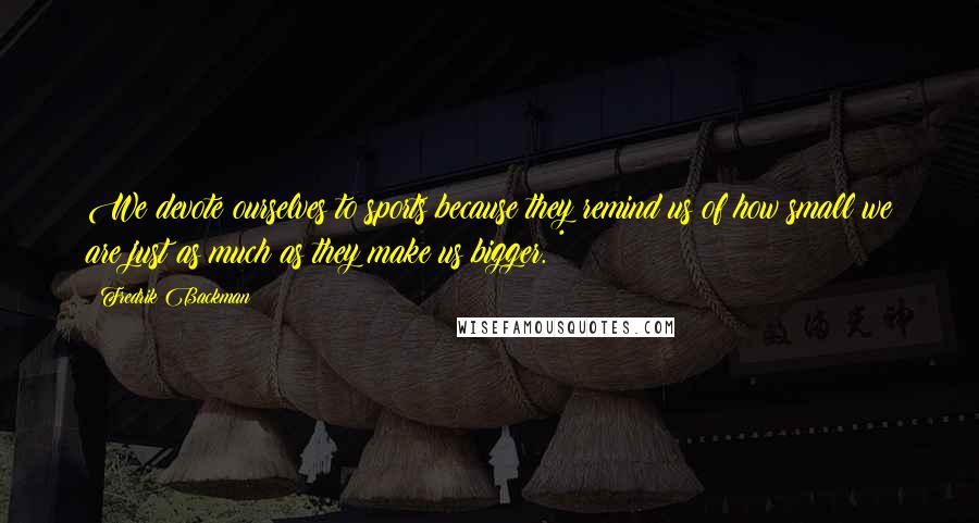 Fredrik Backman Quotes: We devote ourselves to sports because they remind us of how small we are just as much as they make us bigger. *