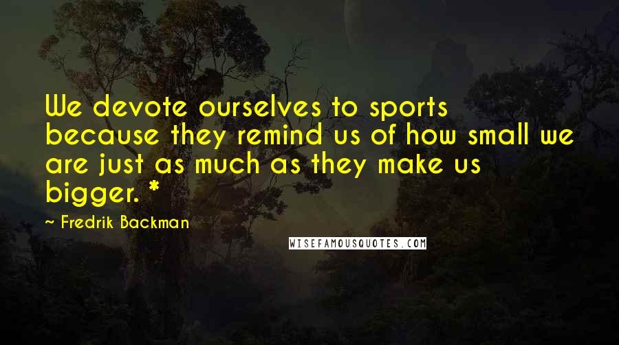 Fredrik Backman Quotes: We devote ourselves to sports because they remind us of how small we are just as much as they make us bigger. *