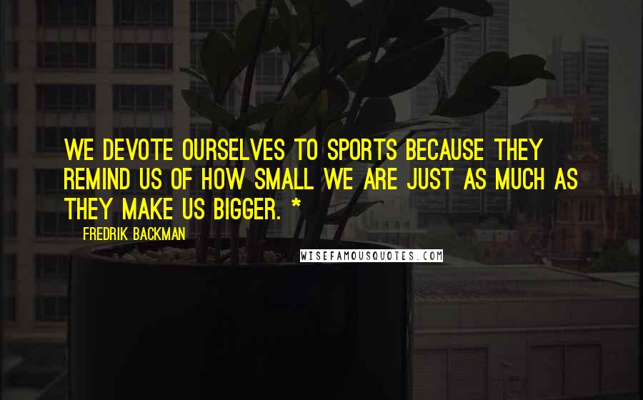 Fredrik Backman Quotes: We devote ourselves to sports because they remind us of how small we are just as much as they make us bigger. *