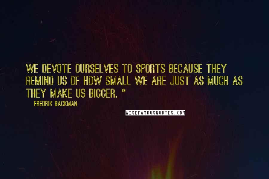 Fredrik Backman Quotes: We devote ourselves to sports because they remind us of how small we are just as much as they make us bigger. *
