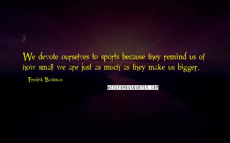 Fredrik Backman Quotes: We devote ourselves to sports because they remind us of how small we are just as much as they make us bigger. *