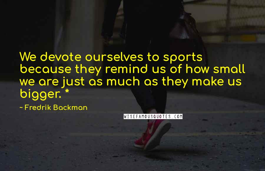 Fredrik Backman Quotes: We devote ourselves to sports because they remind us of how small we are just as much as they make us bigger. *