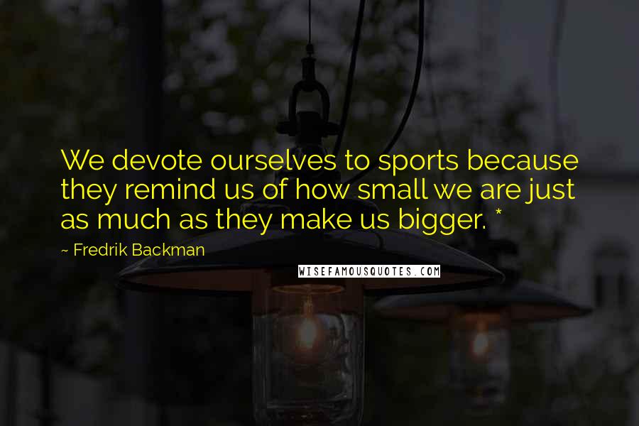 Fredrik Backman Quotes: We devote ourselves to sports because they remind us of how small we are just as much as they make us bigger. *