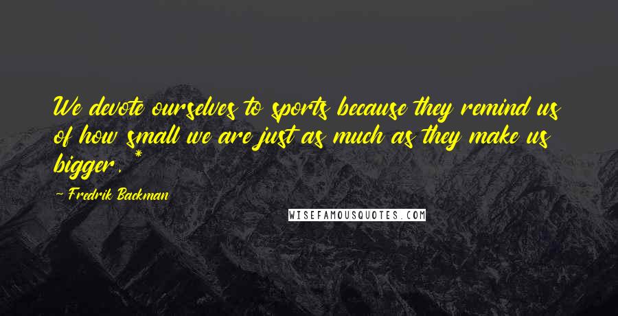Fredrik Backman Quotes: We devote ourselves to sports because they remind us of how small we are just as much as they make us bigger. *