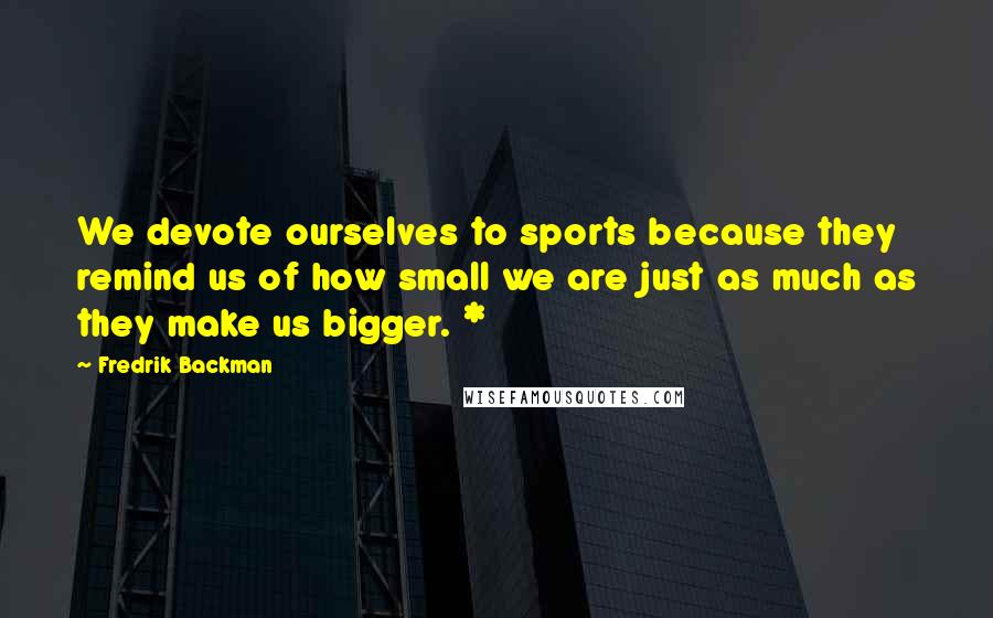 Fredrik Backman Quotes: We devote ourselves to sports because they remind us of how small we are just as much as they make us bigger. *