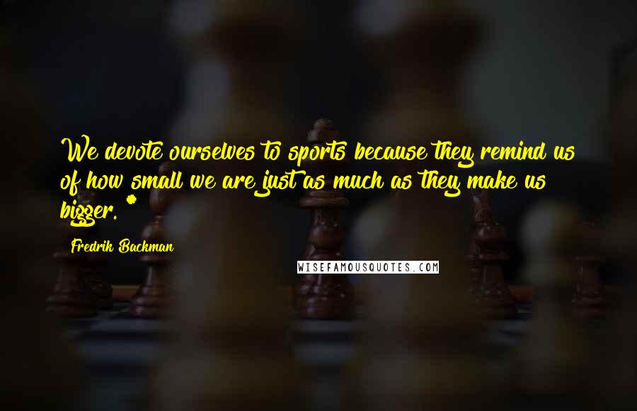 Fredrik Backman Quotes: We devote ourselves to sports because they remind us of how small we are just as much as they make us bigger. *