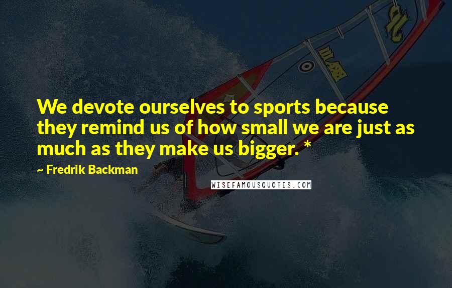 Fredrik Backman Quotes: We devote ourselves to sports because they remind us of how small we are just as much as they make us bigger. *