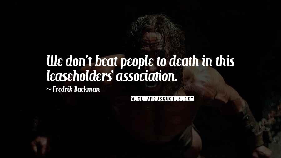 Fredrik Backman Quotes: We don't beat people to death in this leaseholders' association.