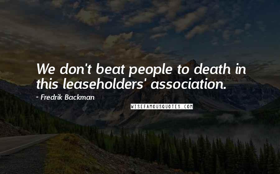 Fredrik Backman Quotes: We don't beat people to death in this leaseholders' association.