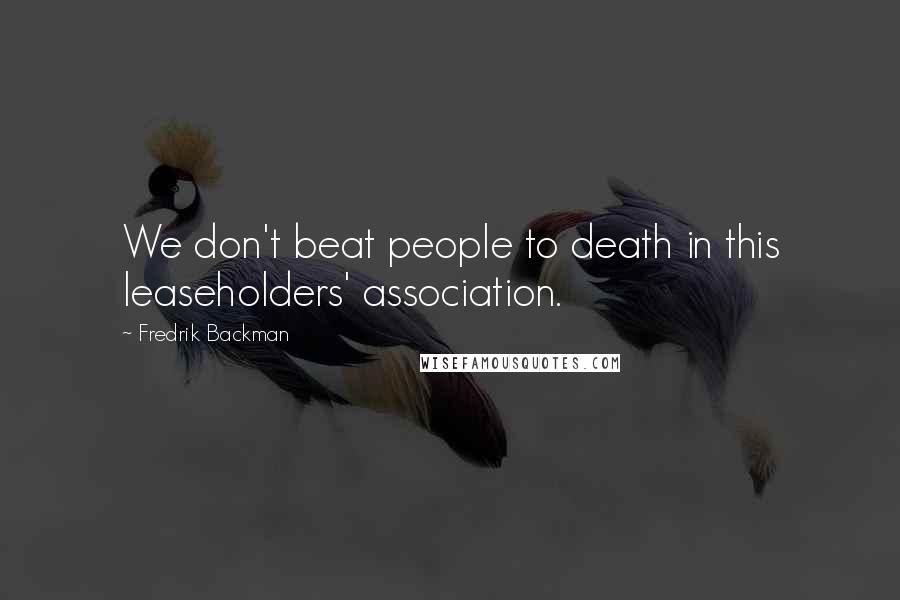 Fredrik Backman Quotes: We don't beat people to death in this leaseholders' association.