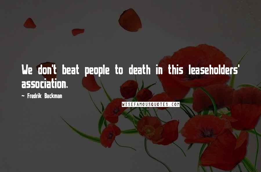 Fredrik Backman Quotes: We don't beat people to death in this leaseholders' association.