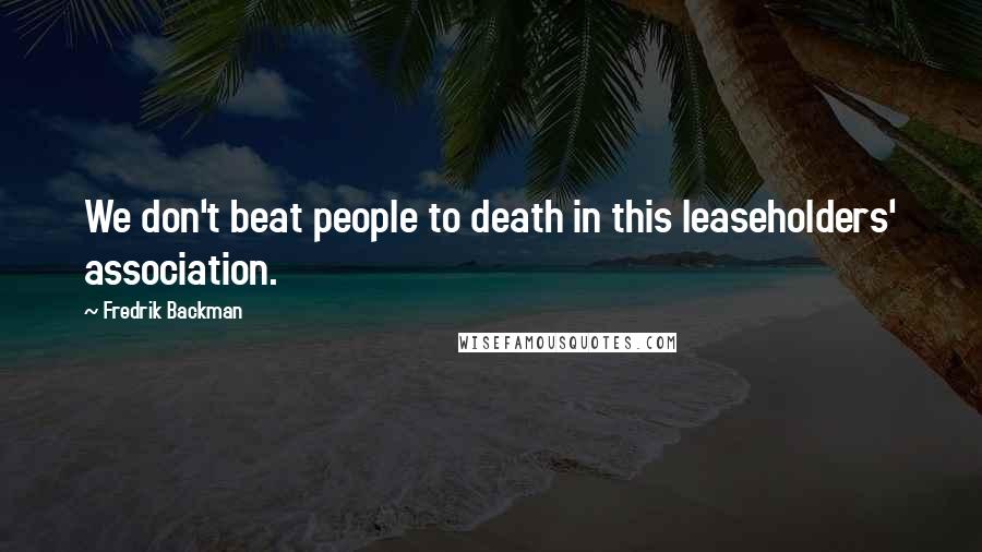 Fredrik Backman Quotes: We don't beat people to death in this leaseholders' association.