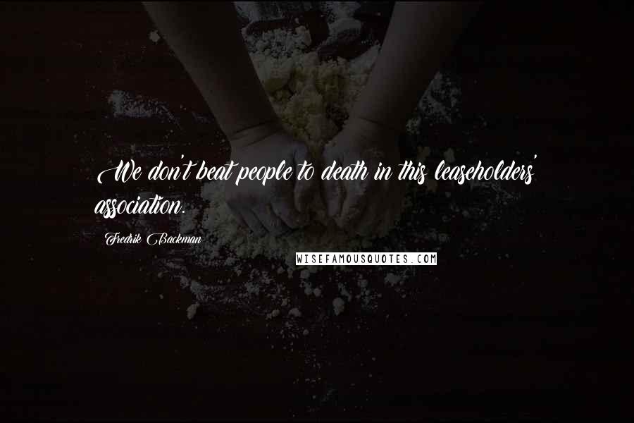 Fredrik Backman Quotes: We don't beat people to death in this leaseholders' association.