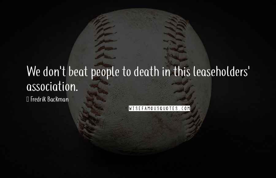Fredrik Backman Quotes: We don't beat people to death in this leaseholders' association.