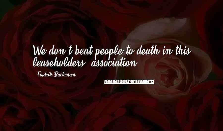 Fredrik Backman Quotes: We don't beat people to death in this leaseholders' association.