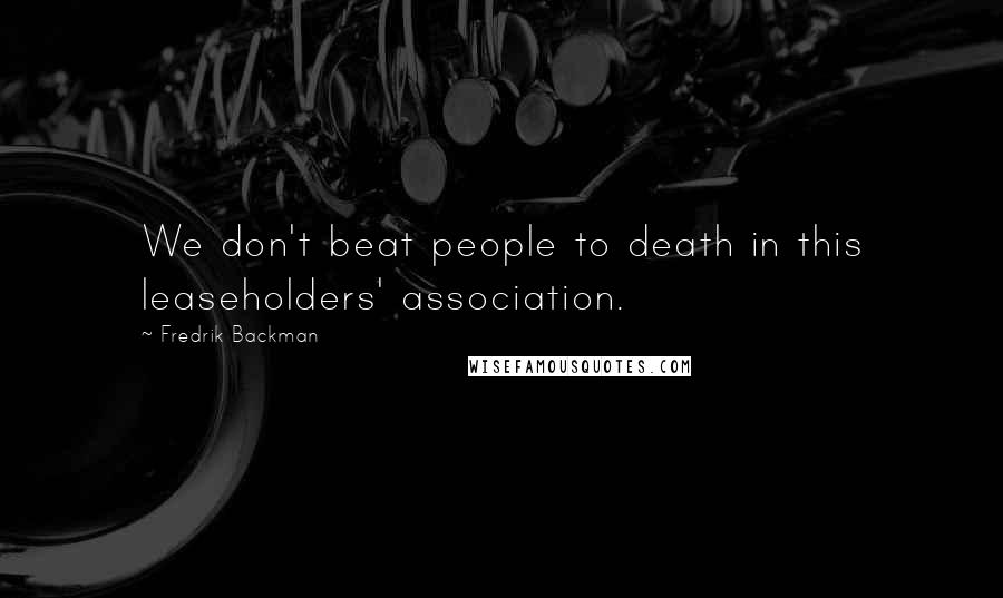 Fredrik Backman Quotes: We don't beat people to death in this leaseholders' association.