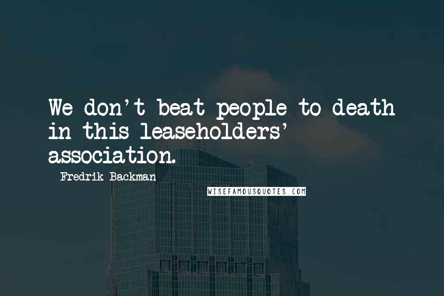 Fredrik Backman Quotes: We don't beat people to death in this leaseholders' association.