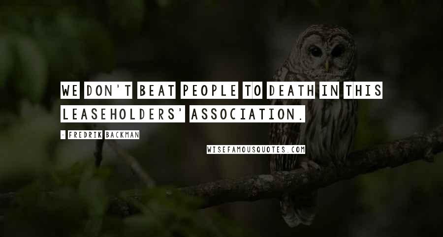 Fredrik Backman Quotes: We don't beat people to death in this leaseholders' association.