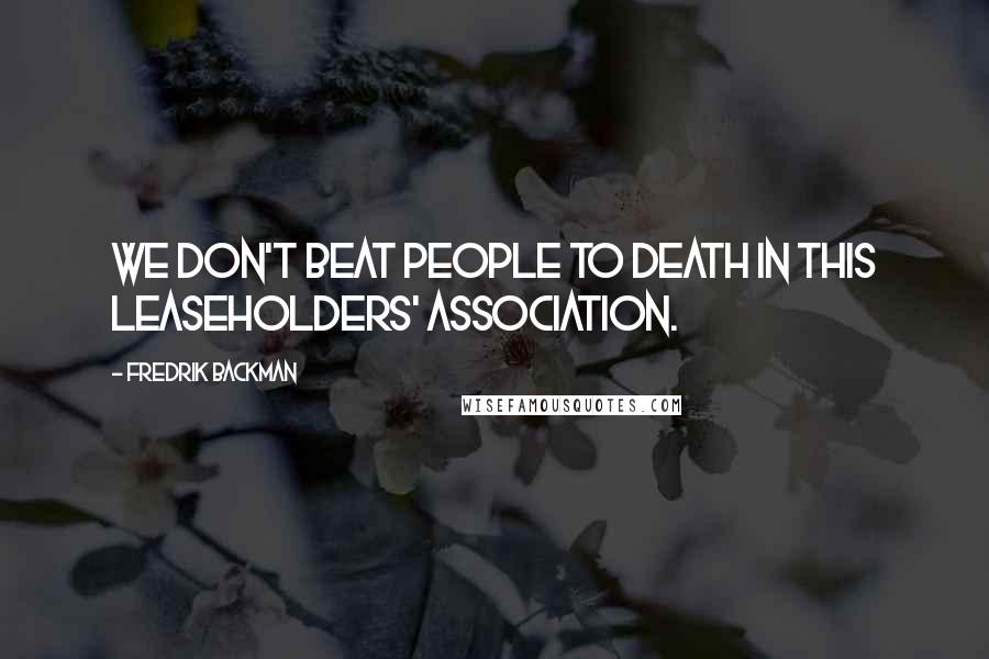 Fredrik Backman Quotes: We don't beat people to death in this leaseholders' association.