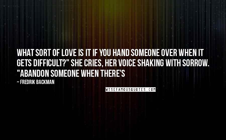 Fredrik Backman Quotes: What sort of love is it if you hand someone over when it gets difficult?" she cries, her voice shaking with sorrow. "Abandon someone when there's