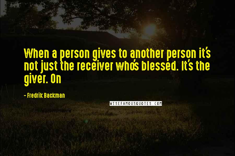 Fredrik Backman Quotes: When a person gives to another person it's not just the receiver who's blessed. It's the giver. On