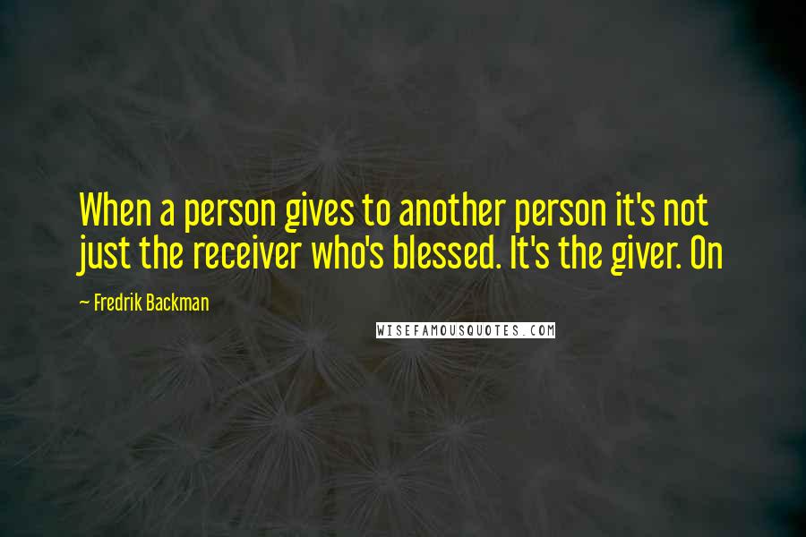 Fredrik Backman Quotes: When a person gives to another person it's not just the receiver who's blessed. It's the giver. On