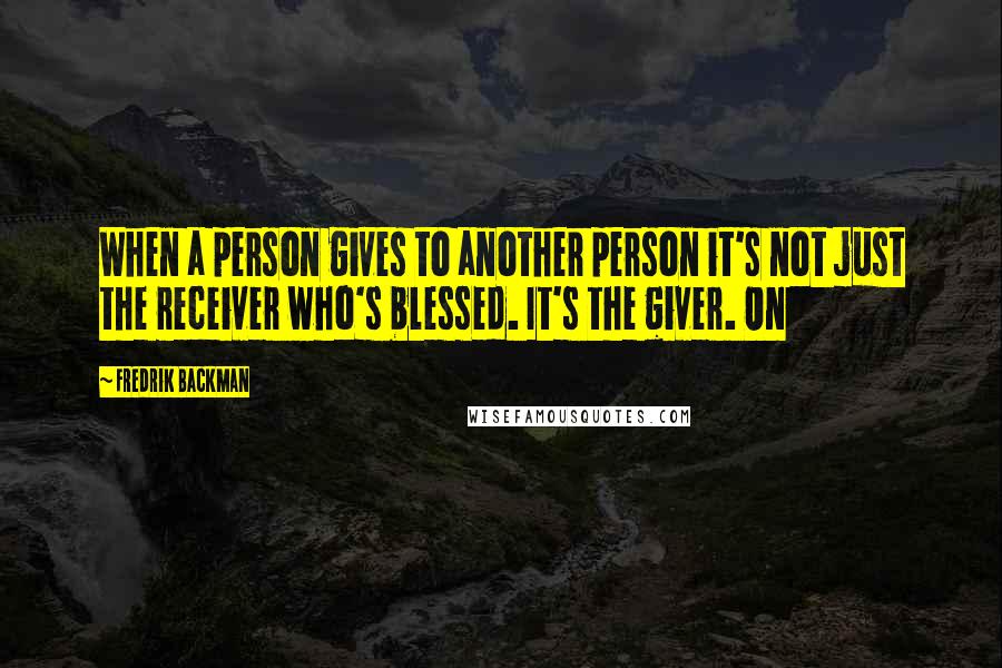 Fredrik Backman Quotes: When a person gives to another person it's not just the receiver who's blessed. It's the giver. On