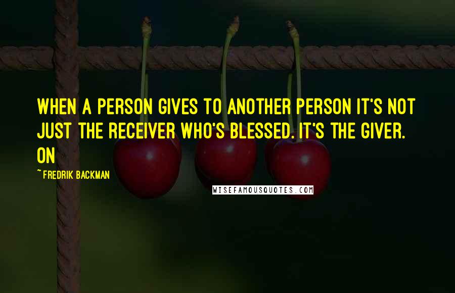 Fredrik Backman Quotes: When a person gives to another person it's not just the receiver who's blessed. It's the giver. On