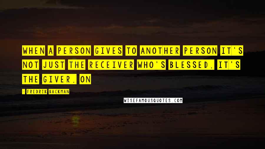 Fredrik Backman Quotes: When a person gives to another person it's not just the receiver who's blessed. It's the giver. On