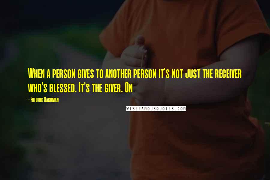 Fredrik Backman Quotes: When a person gives to another person it's not just the receiver who's blessed. It's the giver. On