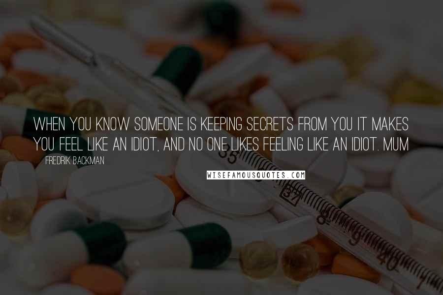 Fredrik Backman Quotes: When you know someone is keeping secrets from you it makes you feel like an idiot, and no one likes feeling like an idiot. Mum