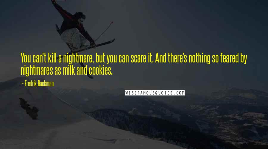 Fredrik Backman Quotes: You can't kill a nightmare, but you can scare it. And there's nothing so feared by nightmares as milk and cookies.