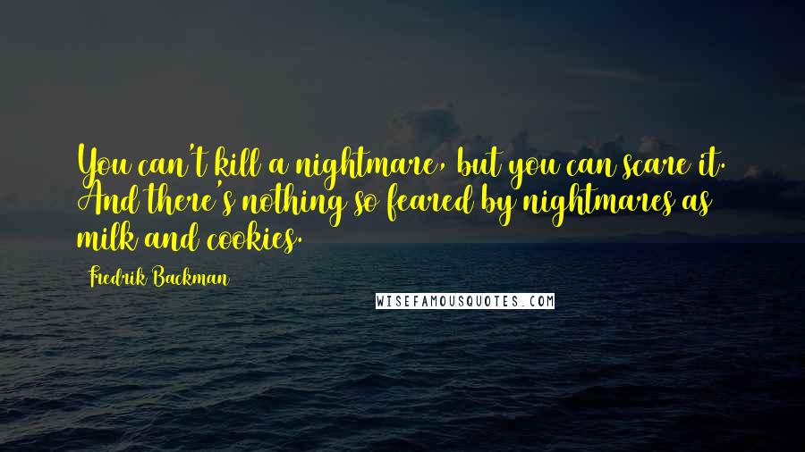 Fredrik Backman Quotes: You can't kill a nightmare, but you can scare it. And there's nothing so feared by nightmares as milk and cookies.