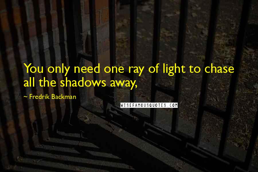 Fredrik Backman Quotes: You only need one ray of light to chase all the shadows away,