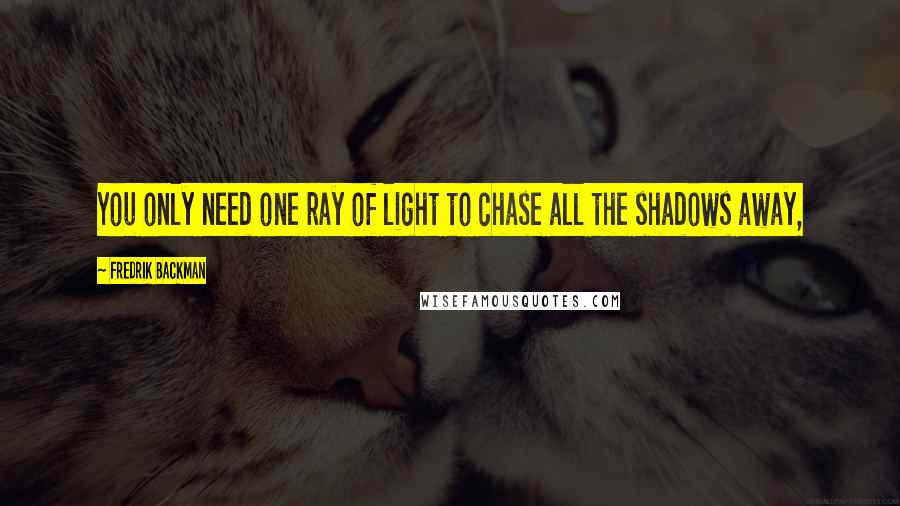 Fredrik Backman Quotes: You only need one ray of light to chase all the shadows away,